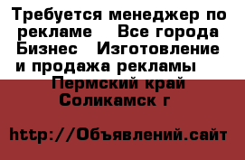 Требуется менеджер по рекламе! - Все города Бизнес » Изготовление и продажа рекламы   . Пермский край,Соликамск г.